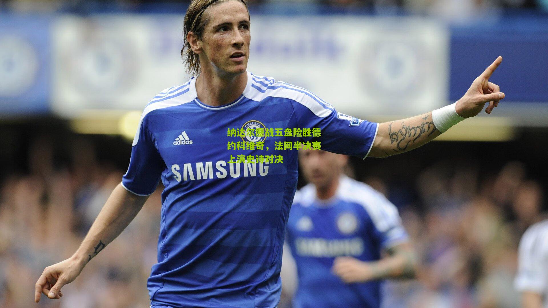 纳达尔鏖战五盘险胜德约科维奇,法网半决赛上演史诗对决