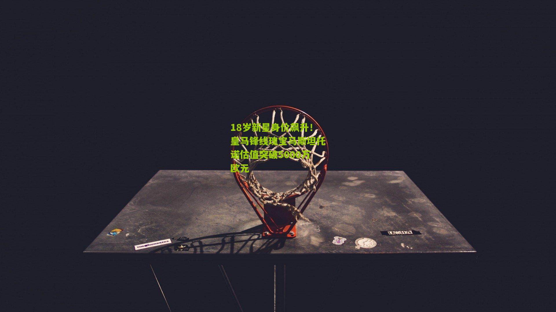 18岁新星身价飙升！皇马锋线瑰宝马斯坦托诺估值突破5000万欧元