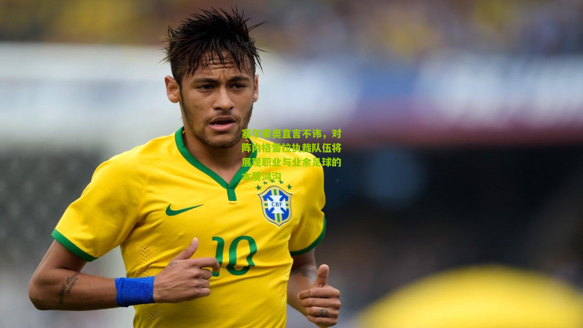 塞尔希奥直言不讳,对阵内格雷拉执裁队伍将展现职业与业余足球的本质鸿沟