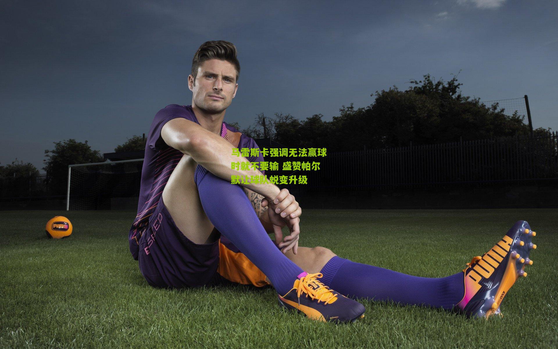 马雷斯卡强调无法赢球时就不要输 盛赞帕尔默让球队蜕变升级