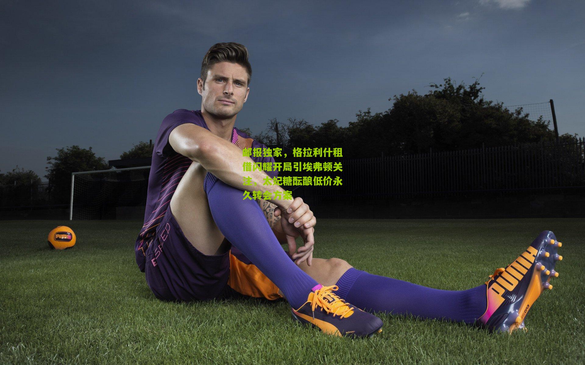 邮报独家，格拉利什租借闪耀开局引埃弗顿关注，太妃糖酝酿低价永久转会方案