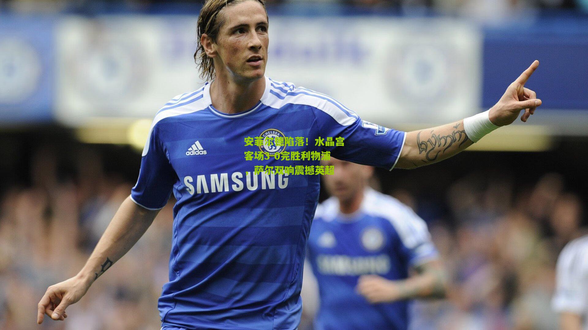 【澳客官方网】安菲尔德陷落！水晶宫客场3-0完胜利物浦，萨尔双响震撼英超