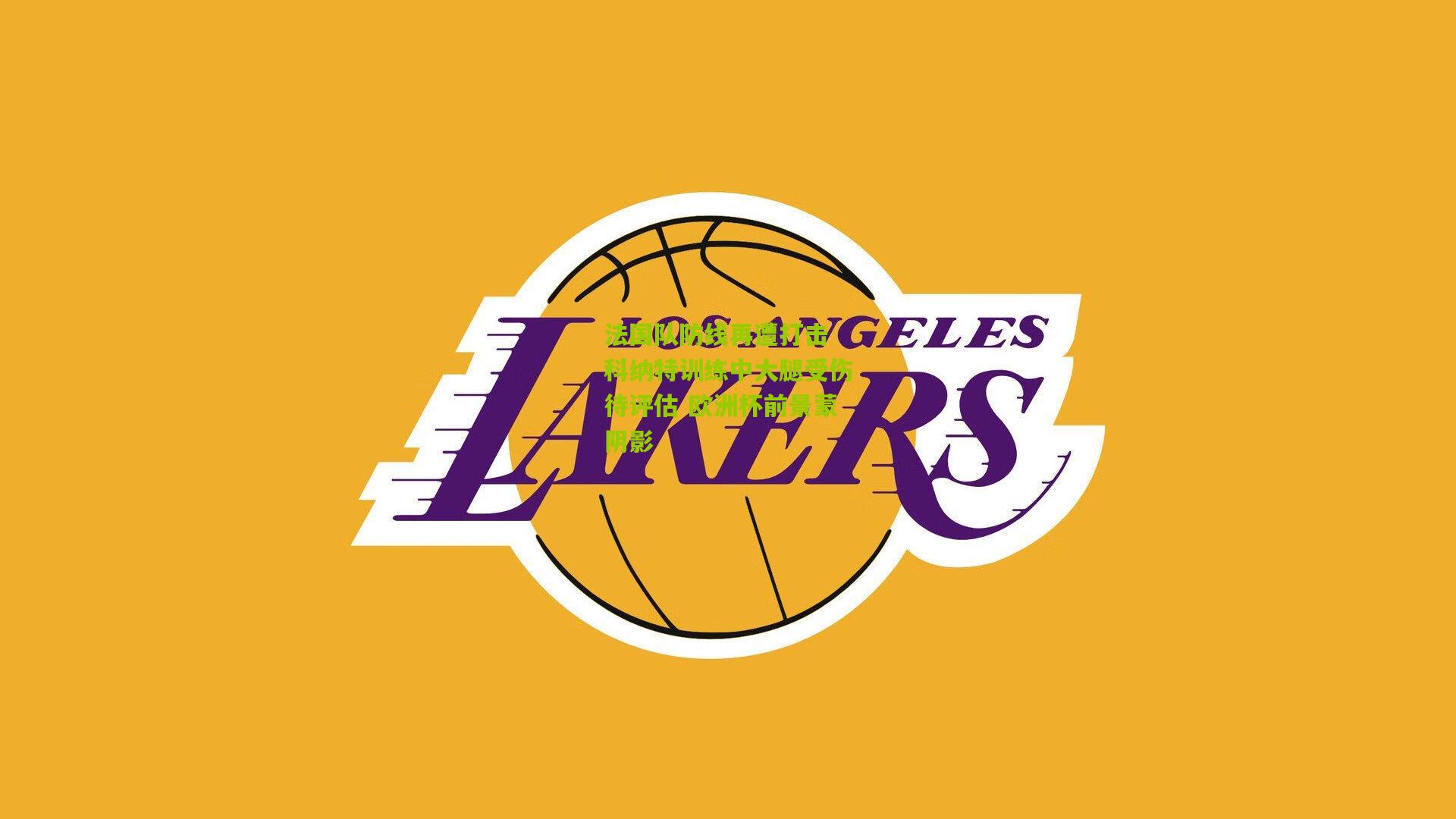 法国队防线再遭打击 科纳特训练中大腿受伤待评估 欧洲杯前景蒙阴影