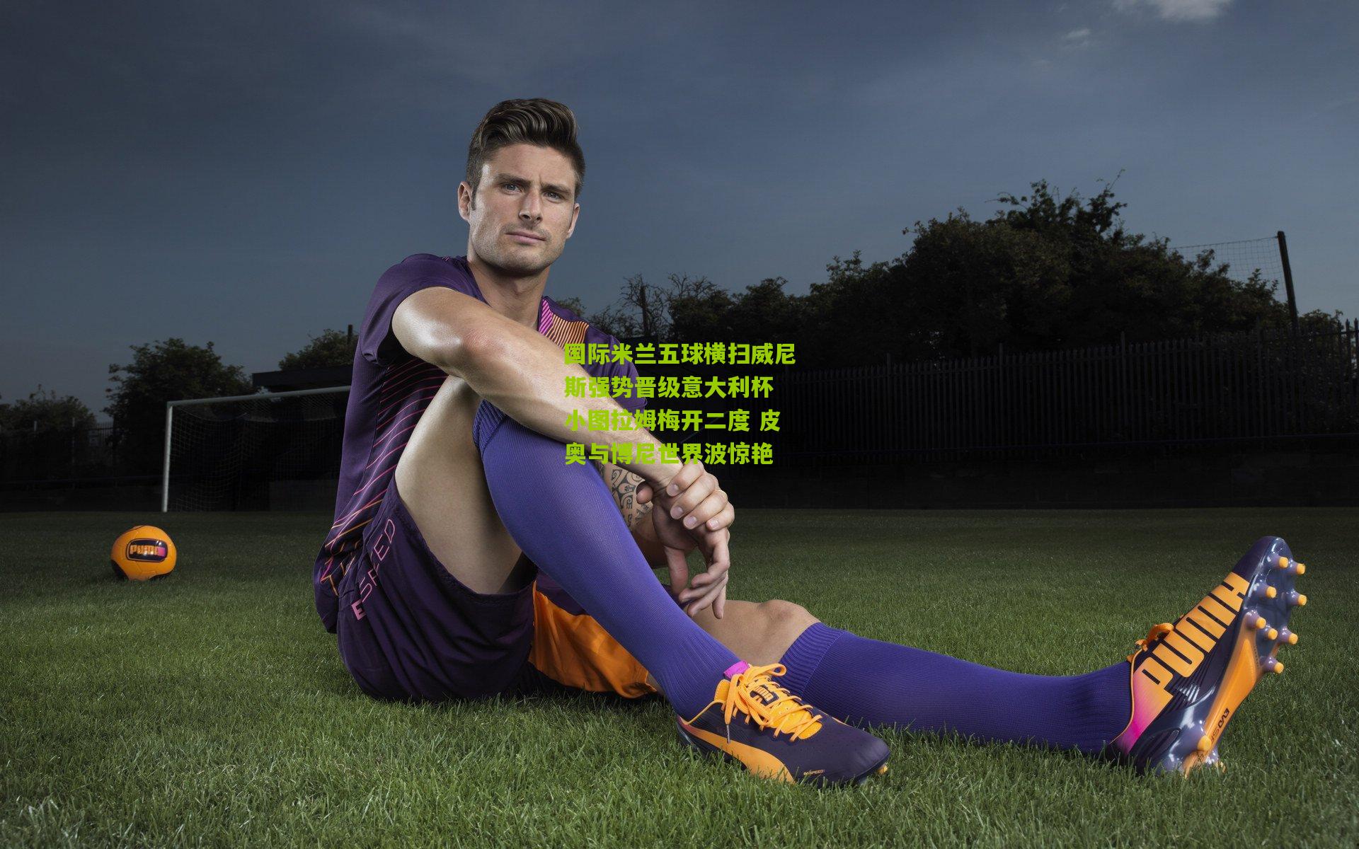 国际米兰五球横扫威尼斯强势晋级意大利杯 小图拉姆梅开二度 皮奥与博尼世界波惊艳