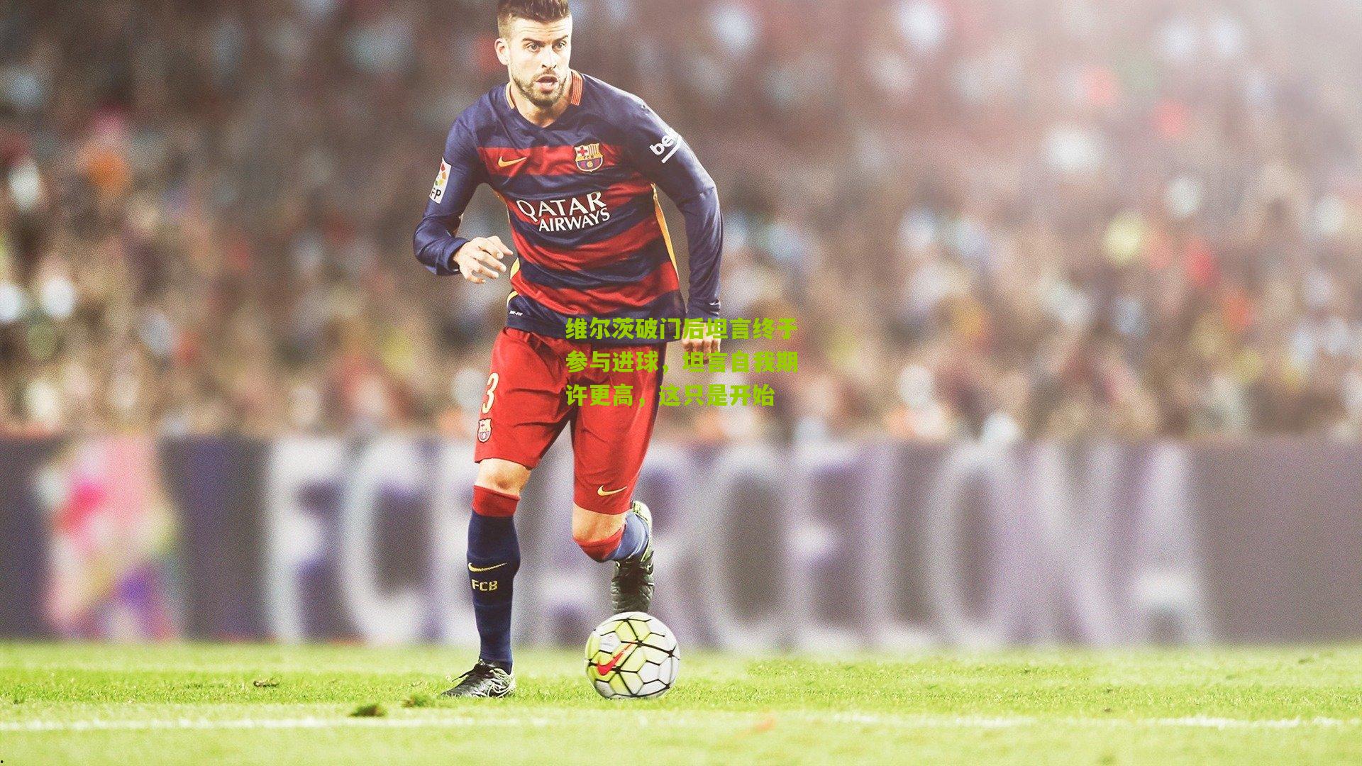 维尔茨破门后坦言终于参与进球,坦言自我期许更高,这只是开始